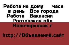 Работа на дому 2-3 часа в день - Все города Работа » Вакансии   . Ростовская обл.,Новочеркасск г.